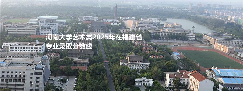 河南大学艺术类2025年在福建省专业录取分数线