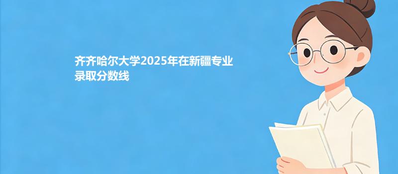 齐齐哈尔大学2025年在新疆专业录取分数线