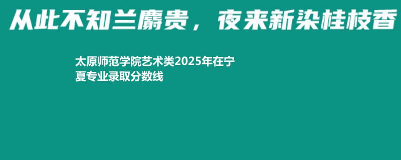 太原师范学院艺术类2025年在宁夏专业录取分数线