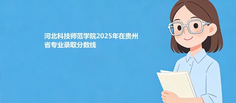 河北科技师范学院2025年在贵州省专业录取分数线