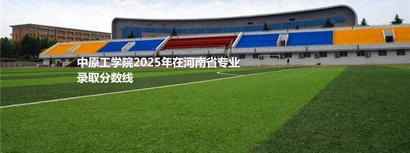 中原工学院2025年在河南省专业录取分数线