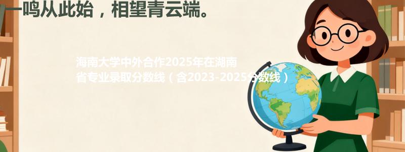 海南大学中外合作2025年在湖南省专业录取分数线（含2023-2025分数线）