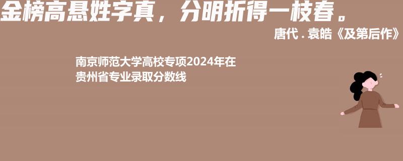 南京师范大学高校专项2024年在贵州省专业录取分数线