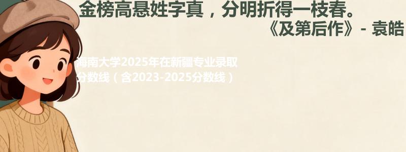 海南大学2025年在新疆专业录取分数线（含2023-2025分数线）