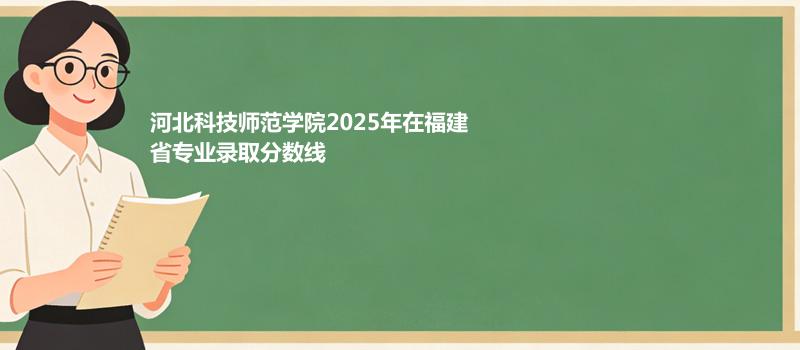 河北科技师范学院2025年在福建省专业录取分数线