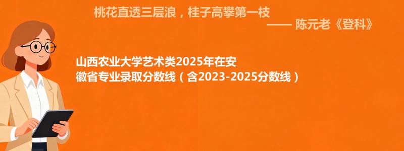 山西农业大学艺术类2025年在安徽省专业录取分数线（含2023-2025分数线）