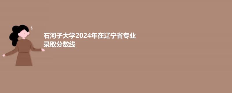 石河子大学2024年在辽宁省专业录取分数线