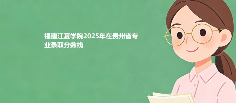 福建江夏学院2025在贵州专业录取分数线