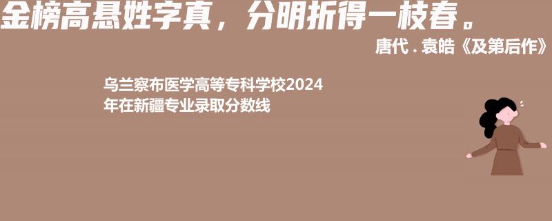 乌兰察布医学高等专科学校2024年在新疆专业录取分数线