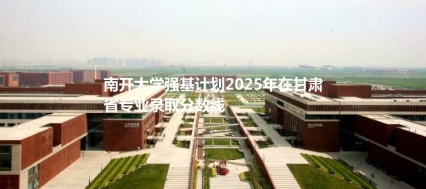 南开大学强基计划2025年在甘肃省专业录取分数线