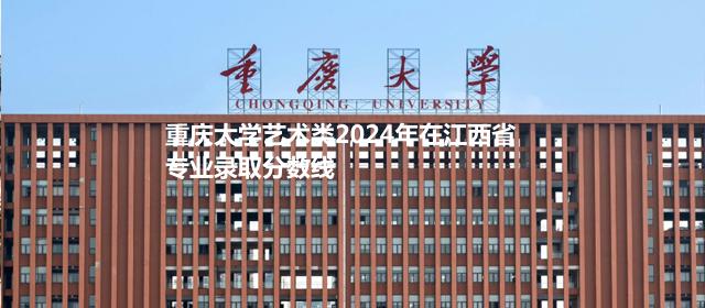 重庆大学艺术类2024高考在江西专业录取分数线