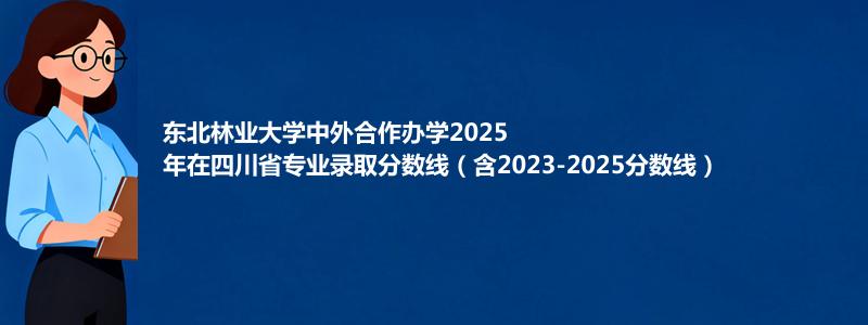 东北林业大学中外合作办学2023-2025近三年高考在四川省专业录取分数线（含2023-2025分数线）