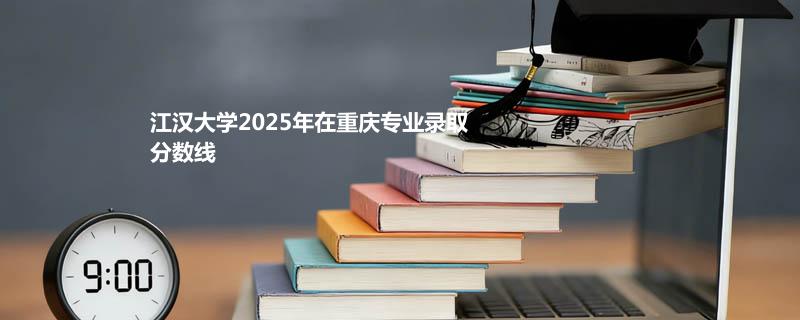 江汉大学2025在重庆专业录取分数线