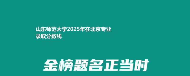 山东师范大学2025年在北京专业录取分数线