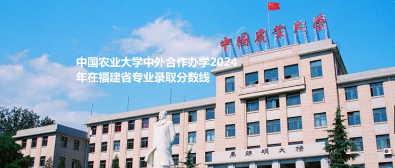 中国农业大学中外合作办学2024高考福建省专业录取分数线