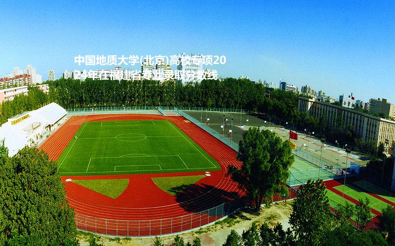 中国地质大学(北京)高校专项2024年在福建省专业录取分数线