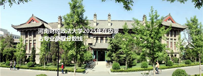 河南财经政法大学2025年在内蒙古专业录取分数线