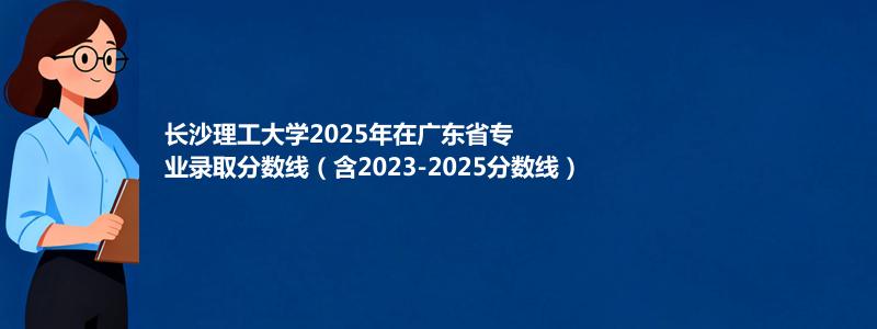 长沙理工大学2025年在广东省专业录取分数线（含2023-2025分数线）