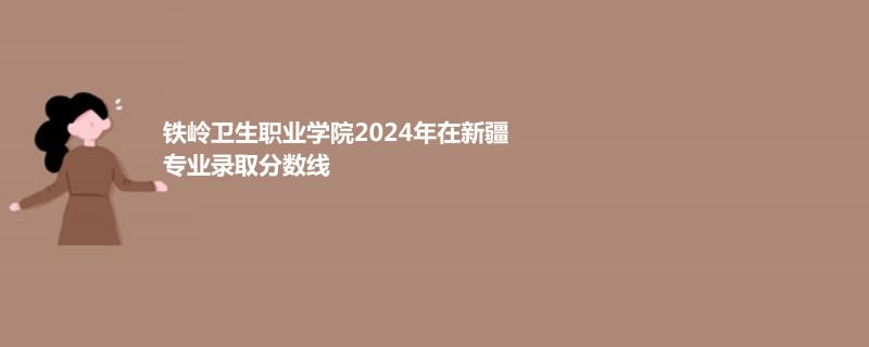 铁岭卫生职业学院2024年在新疆专业录取分数线