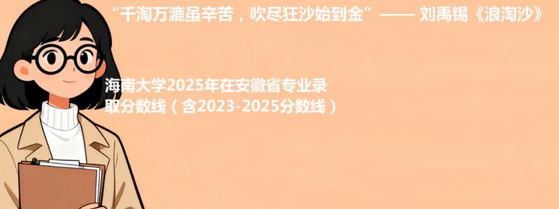 海南大学2025年在安徽省专业录取分数线（含2023-2025分数线）