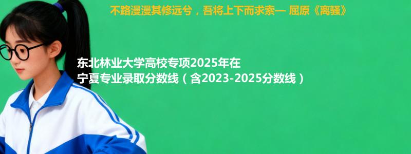 东北林业大学高校专项2023-2025近三年高考在宁夏专业录取分数线（含2023-2025分数线）
