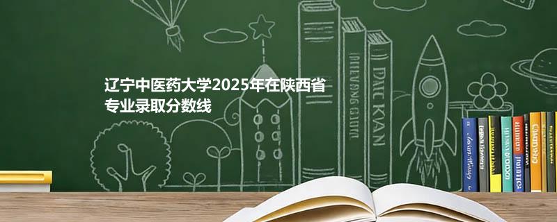 辽宁中医药大学2025年在陕西省专业录取分数线