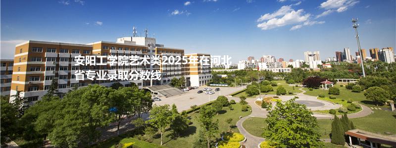 安阳工学院艺术类2025年在河北省专业录取分数线
