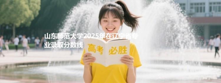 山东师范大学2025年在辽宁录取分数线 物理类最低599分