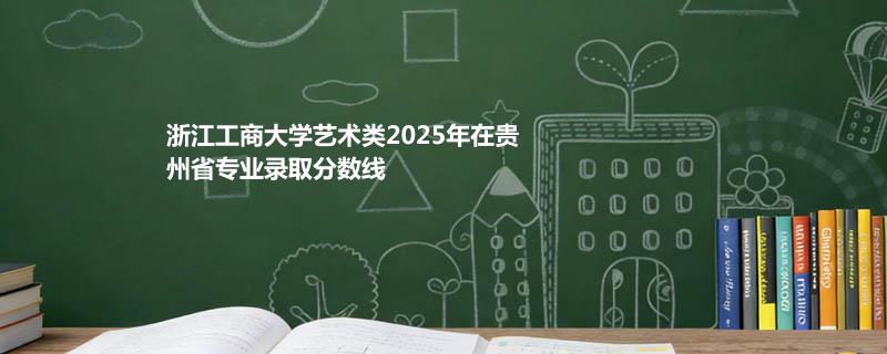 浙江工商大学艺术类2025在贵州专业最低分及最高分