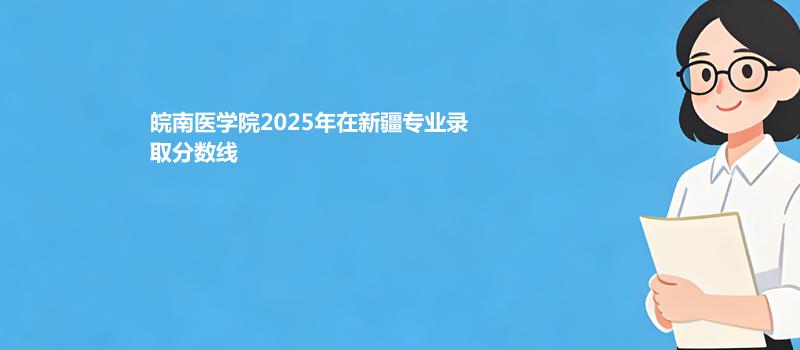 皖南医学院2025年在新疆专业录取分数线