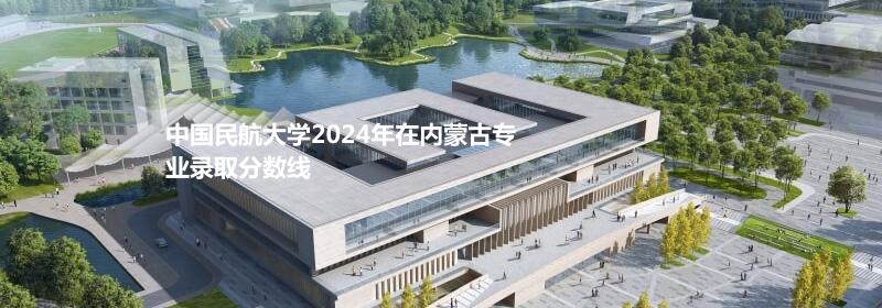 中国民航大学2024内蒙古专业录取分数线