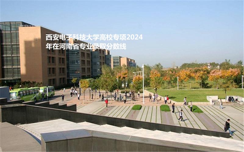 西安电子科技大学高校专项2024河南省专业录取分数线