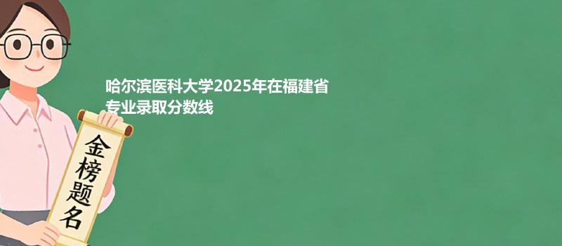 哈尔滨医科大学2025在福建各专业多少分录取