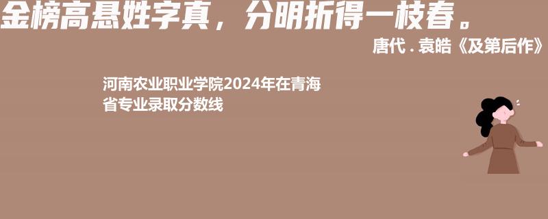 河南农业职业学院2024年在青海省专业录取分数线