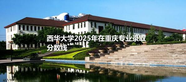 西华大学2025年在重庆专业录取分数线