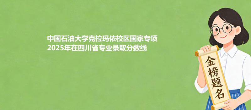 中国石油大学克拉玛依校区国家专项2025年在四川省分专业录取数据（最低分）