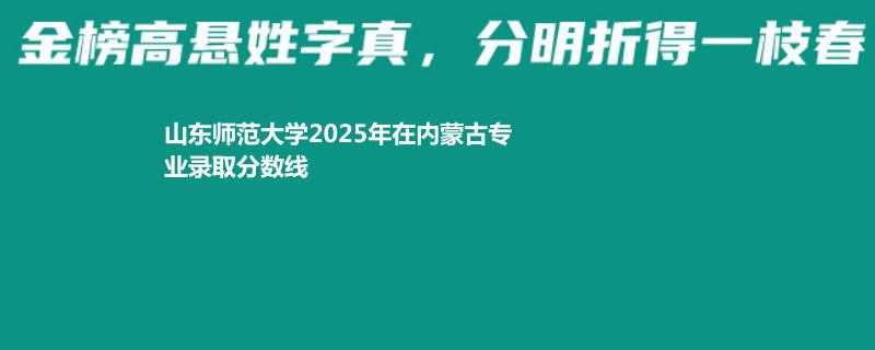 山东师范大学2025年在内蒙古录取分数线 历史类最低598