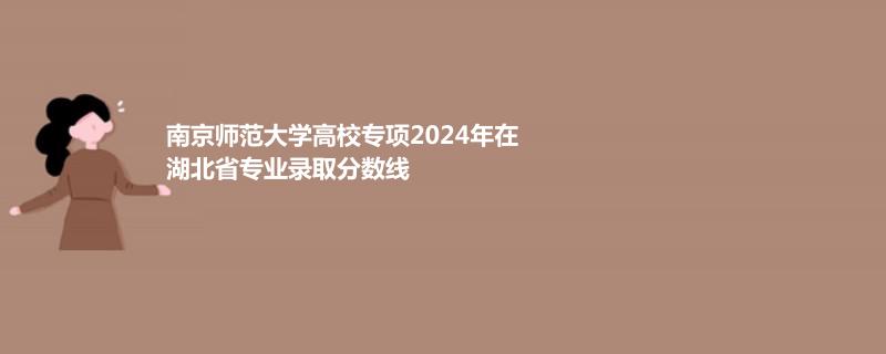 南京师范大学高校专项2024年在湖北省专业录取分数线