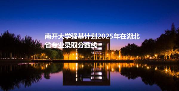 南开大学强基计划2025年在湖北省专业录取分数线