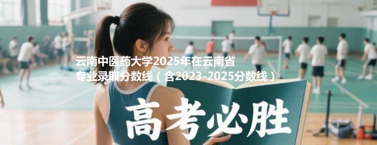 云南中医药大学2025年在云南录取分数线（含2023-2025及2026报考参考）