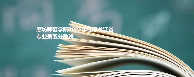 廊坊师范学院2025在黑龙江专业录取分数线