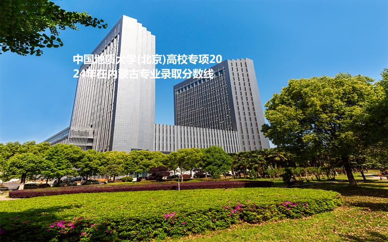 中国地质大学(北京)高校专项2024年在内蒙古专业录取分数线