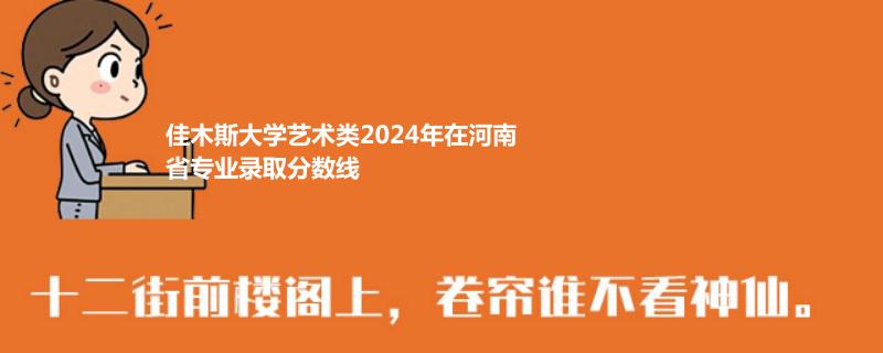 佳木斯大学艺术类2024年在河南省专业录取分数线
