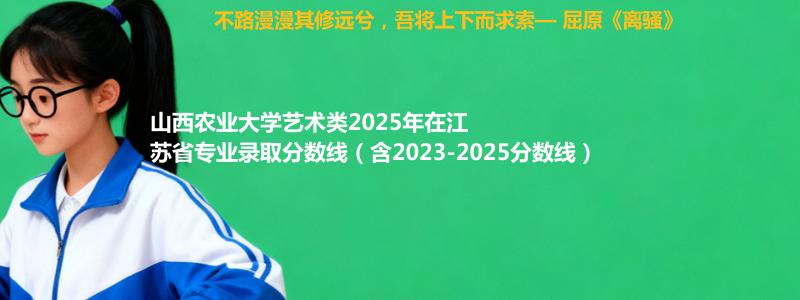 山西农业大学艺术类2025年在江苏分数线和最低位次(含2023-2025历年)