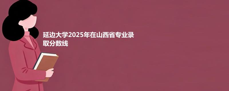 延边大学2025年在山西省各专业最低录取分