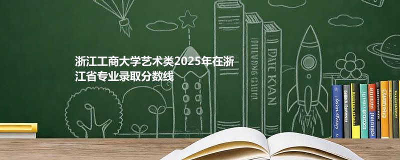 浙江工商大学艺术类2025在浙江专业最低分及最高分