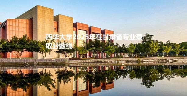 西华大学2025年在甘肃省专业录取分数线