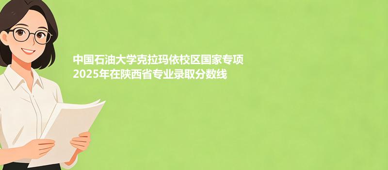 中国石油大学克拉玛依校区国家专项2025在陕西专业录取分数线