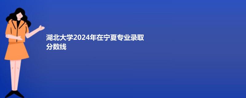 湖北大学2024年在宁夏专业录取分数线