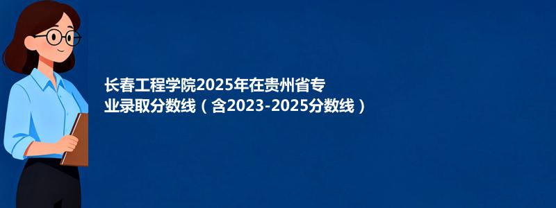 长春工程学院2025年在贵州省专业录取分数线（含2023-2025分数线）